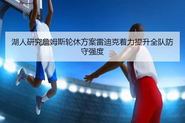 湖人研究詹姆斯轮休方案雷迪克着力提升全队防守强度