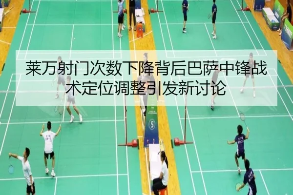 莱万射门次数下降背后巴萨中锋战术定位调整引发新讨论